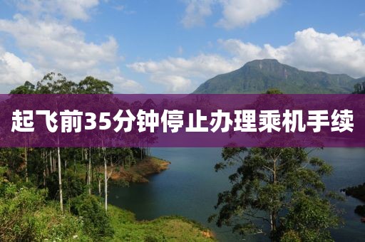 起飛前35分鐘停止辦理乘機(jī)手續(xù)