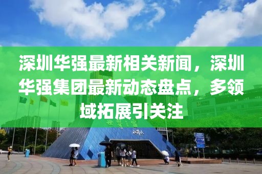深圳華強最新相關新聞，深圳華強集團最新動態(tài)盤點，多領域拓展引關注