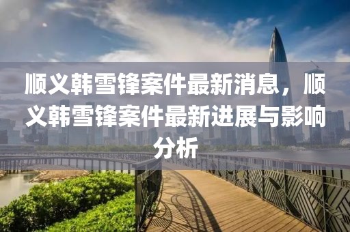 順義韓雪鋒案件最新消息，順義韓雪鋒案件最新進展與影響分析