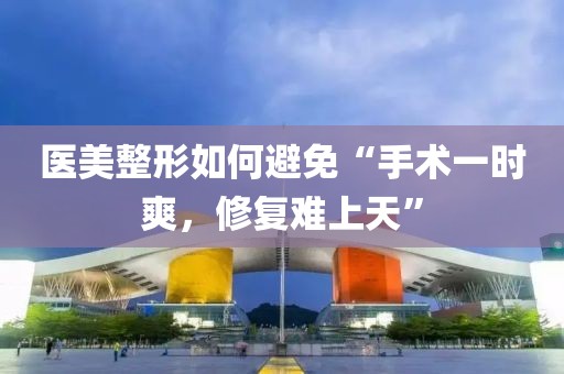 醫(yī)美整形如何避免“手術(shù)一時(shí)爽，修復(fù)難上天”