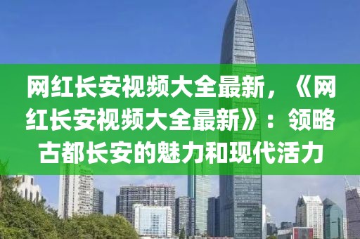網(wǎng)紅長安視頻大全最新，《網(wǎng)紅長安視頻大全最新》：領(lǐng)略古都長安的魅力和現(xiàn)代活力