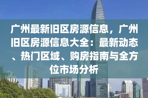 廣州最新舊區(qū)房源信息，廣州舊區(qū)房源信息大全：最新動態(tài)、熱門區(qū)域、購房指南與全方位市場分析
