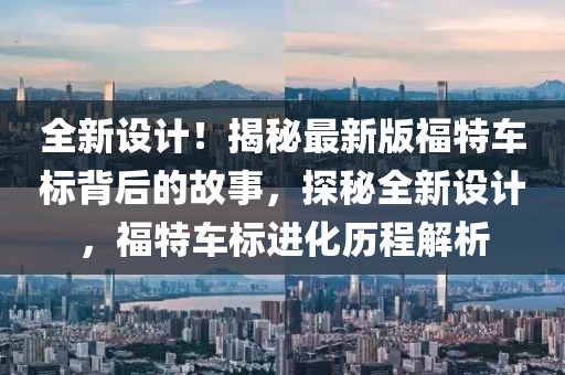 全新設(shè)計(jì)！揭秘最新版福特車標(biāo)背后的故事，探秘全新設(shè)計(jì)，福特車標(biāo)進(jìn)化歷程解析
