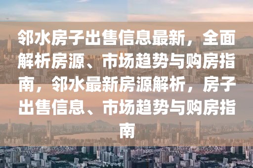 鄰水房子出售信息最新，全面解析房源、市場趨勢與購房指南，鄰水最新房源解析，房子出售信息、市場趨勢與購房指南