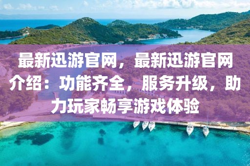 最新迅游官網(wǎng)，最新迅游官網(wǎng)介紹：功能齊全，服務(wù)升級，助力玩家暢享游戲體驗