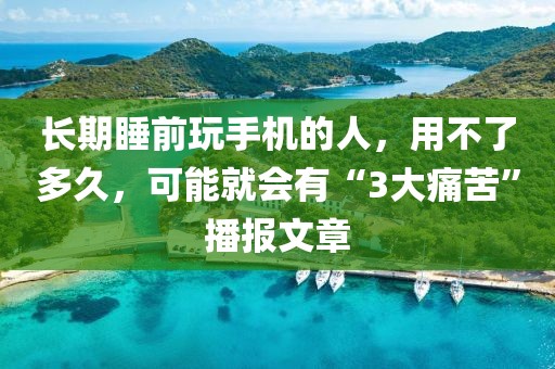 長期睡前玩手機(jī)的人，用不了多久，可能就會有“3大痛苦”播報(bào)文章