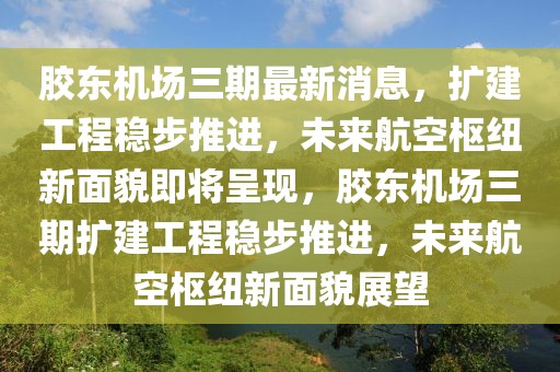 膠東機(jī)場三期最新消息，擴(kuò)建工程穩(wěn)步推進(jìn)，未來航空樞紐新面貌即將呈現(xiàn)，膠東機(jī)場三期擴(kuò)建工程穩(wěn)步推進(jìn)，未來航空樞紐新面貌展望