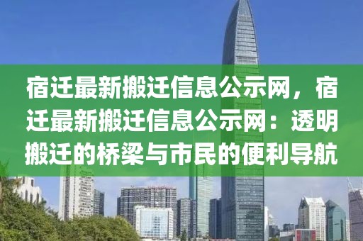 宿遷最新搬遷信息公示網(wǎng)，宿遷最新搬遷信息公示網(wǎng)：透明搬遷的橋梁與市民的便利導(dǎo)航