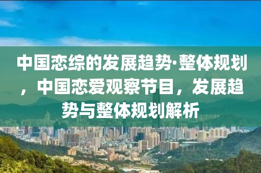 中國(guó)戀綜的發(fā)展趨勢(shì)·整體規(guī)劃，中國(guó)戀愛觀察節(jié)目，發(fā)展趨勢(shì)與整體規(guī)劃解析