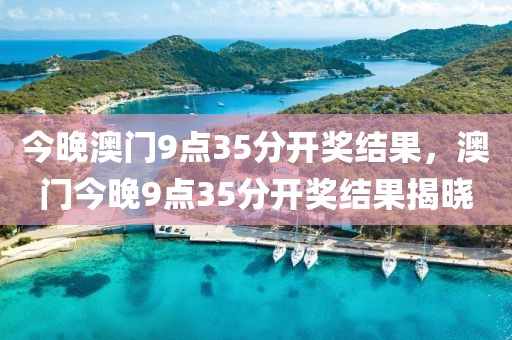 今晚澳門9點(diǎn)35分開獎(jiǎng)結(jié)果，澳門今晚9點(diǎn)35分開獎(jiǎng)結(jié)果揭曉