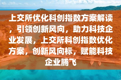 上交所優(yōu)化科創(chuàng)指數(shù)方案解讀，引領(lǐng)創(chuàng)新風(fēng)向，助力科技企業(yè)發(fā)展，上交所科創(chuàng)指數(shù)優(yōu)化方案，創(chuàng)新風(fēng)向標(biāo)，賦能科技企業(yè)騰飛