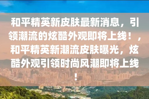 和平精英新皮膚最新消息，引領(lǐng)潮流的炫酷外觀即將上線！，和平精英新潮流皮膚曝光，炫酷外觀引領(lǐng)時(shí)尚風(fēng)潮即將上線！