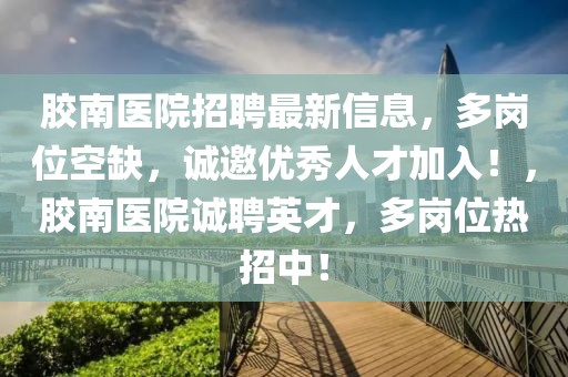 膠南醫(yī)院招聘最新信息，多崗位空缺，誠邀優(yōu)秀人才加入！，膠南醫(yī)院誠聘英才，多崗位熱招中！