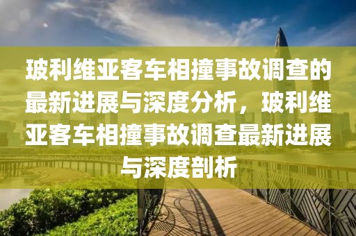 玻利維亞客車相撞事故調查的最新進展與深度分析，玻利維亞客車相撞事故調查最新進展與深度剖析