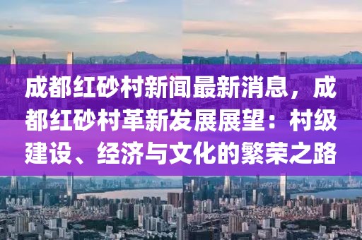 成都紅砂村新聞最新消息，成都紅砂村革新發(fā)展展望：村級建設(shè)、經(jīng)濟(jì)與文化的繁榮之路