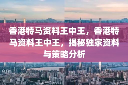 香港特馬資料王中王，香港特馬資料王中王，揭秘獨(dú)家資料與策略分析