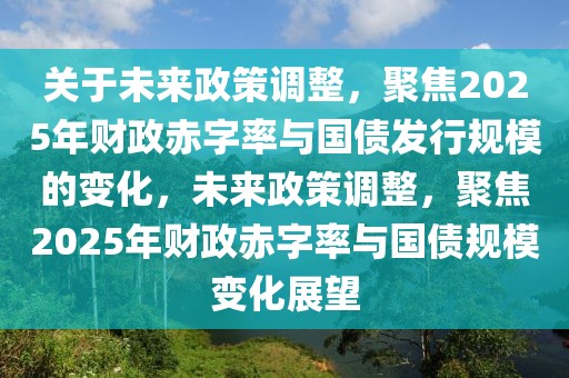關(guān)于未來政策調(diào)整，聚焦2025年財政赤字率與國債發(fā)行規(guī)模的變化，未來政策調(diào)整，聚焦2025年財政赤字率與國債規(guī)模變化展望
