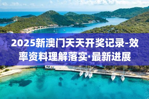 2025新澳門天天開(kāi)獎(jiǎng)記錄-效率資料理解落實(shí)·最新進(jìn)展