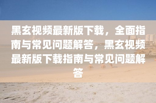黑玄視頻最新版下載，全面指南與常見(jiàn)問(wèn)題解答，黑玄視頻最新版下載指南與常見(jiàn)問(wèn)題解答