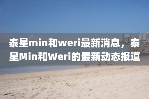 泰星min和weri最新消息，泰星Min和Weri的最新動態(tài)報道