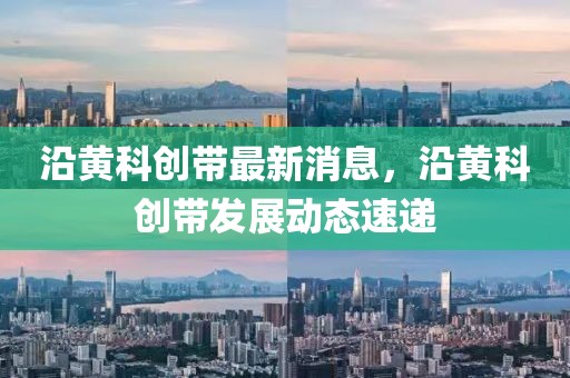 沿黃科創(chuàng)帶最新消息，沿黃科創(chuàng)帶發(fā)展動(dòng)態(tài)速遞