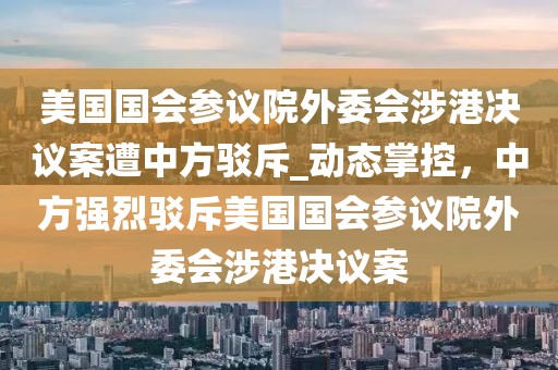 美國(guó)國(guó)會(huì)參議院外委會(huì)涉港決議案遭中方駁斥_動(dòng)態(tài)掌控，中方強(qiáng)烈駁斥美國(guó)國(guó)會(huì)參議院外委會(huì)涉港決議案