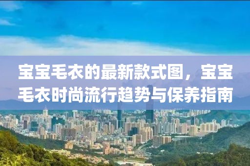 寶寶毛衣的最新款式圖，寶寶毛衣時(shí)尚流行趨勢(shì)與保養(yǎng)指南