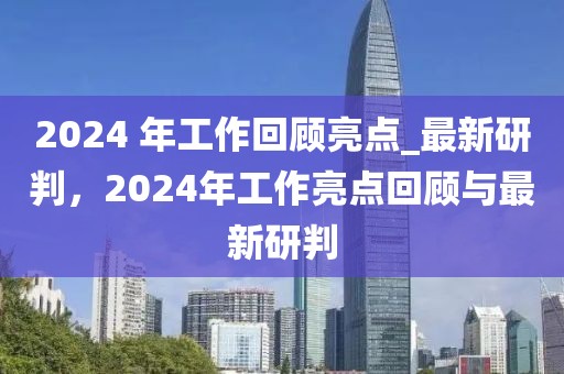 2024 年工作回顧亮點(diǎn)_最新研判，2024年工作亮點(diǎn)回顧與最新研判