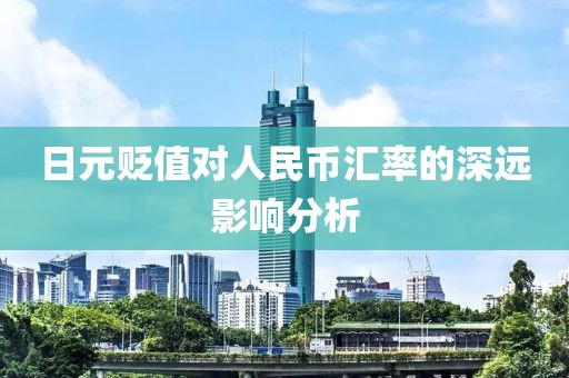 日元貶值對人民幣匯率的深遠影響分析
