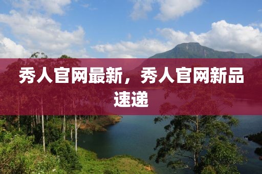 秀人官網(wǎng)最新，秀人官網(wǎng)新品速遞