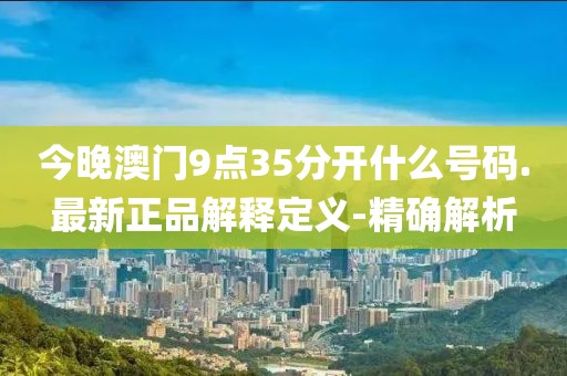 今晚澳門9點35分開什么號碼.最新正品解釋定義-精確解析