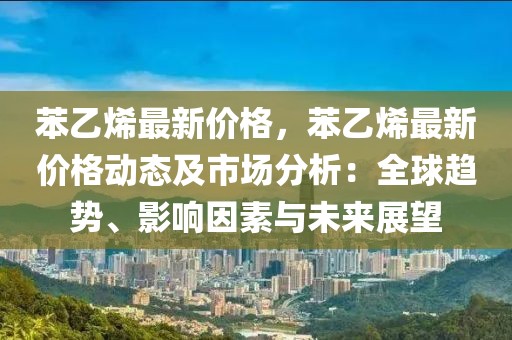 苯乙烯最新價(jià)格，苯乙烯最新價(jià)格動(dòng)態(tài)及市場(chǎng)分析：全球趨勢(shì)、影響因素與未來(lái)展望