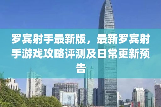羅賓射手最新版，最新羅賓射手游戲攻略評測及日常更新預(yù)告
