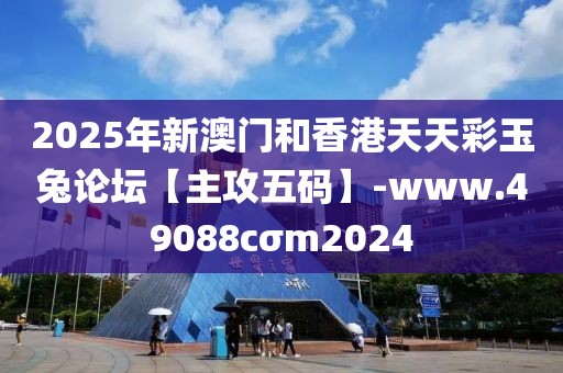 2025年新澳門和香港天天彩玉兔論壇【主攻五碼】-www.49088cσm2024