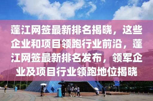 蓬江網(wǎng)簽最新排名揭曉，這些企業(yè)和項目領跑行業(yè)前沿，蓬江網(wǎng)簽最新排名發(fā)布，領軍企業(yè)及項目行業(yè)領跑地位揭曉