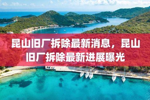 昆山舊廠拆除最新消息，昆山舊廠拆除最新進(jìn)展曝光