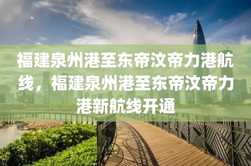 福建泉州港至東帝汶帝力港航線，福建泉州港至東帝汶帝力港新航線開通