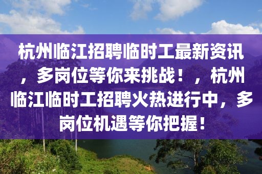 杭州臨江招聘臨時工最新資訊，多崗位等你來挑戰(zhàn)！，杭州臨江臨時工招聘火熱進行中，多崗位機遇等你把握！