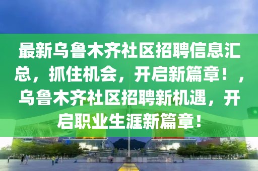 最新烏魯木齊社區(qū)招聘信息匯總，抓住機會，開啟新篇章！，烏魯木齊社區(qū)招聘新機遇，開啟職業(yè)生涯新篇章！