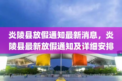 炎陵縣放假通知最新消息，炎陵縣最新放假通知及詳細(xì)安排