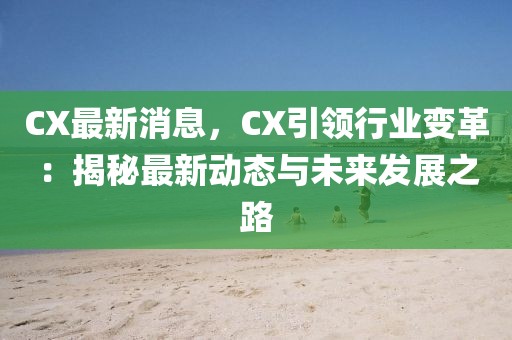 CX最新消息，CX引領(lǐng)行業(yè)變革：揭秘最新動態(tài)與未來發(fā)展之路