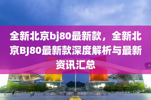 全新北京bj80最新款，全新北京BJ80最新款深度解析與最新資訊匯總