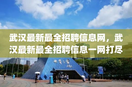 武漢最新最全招聘信息網(wǎng)，武漢最新最全招聘信息一網(wǎng)打盡