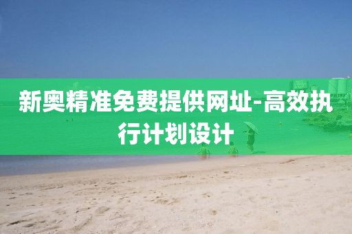 新奧精準免費提供網(wǎng)址-高效執(zhí)行計劃設(shè)計