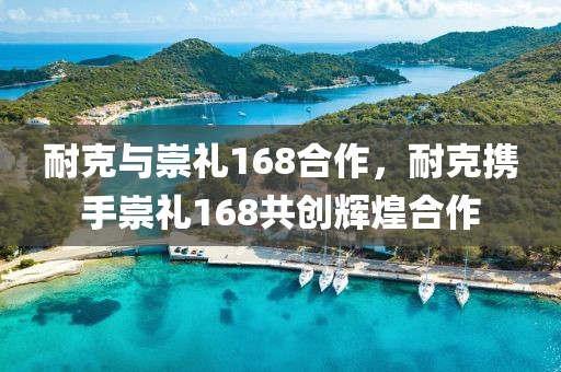 耐克與崇禮168合作，耐克攜手崇禮168共創(chuàng)輝煌合作