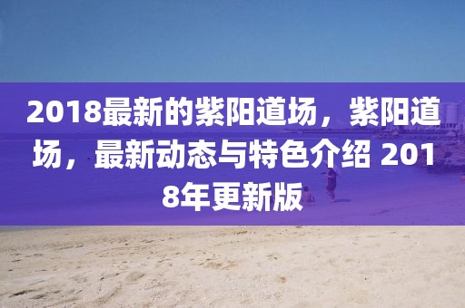 2018最新的紫陽道場，紫陽道場，最新動態(tài)與特色介紹 2018年更新版