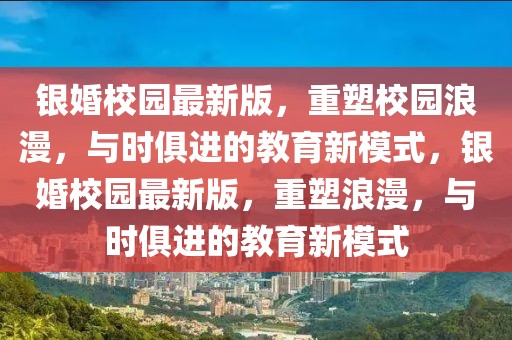 銀婚校園最新版，重塑校園浪漫，與時(shí)俱進(jìn)的教育新模式，銀婚校園最新版，重塑浪漫，與時(shí)俱進(jìn)的教育新模式