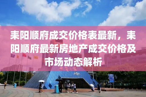 耒陽順府成交價(jià)格表最新，耒陽順府最新房地產(chǎn)成交價(jià)格及市場(chǎng)動(dòng)態(tài)解析