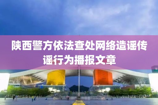 陜西警方依法查處網(wǎng)絡(luò)造謠傳謠行為播報文章