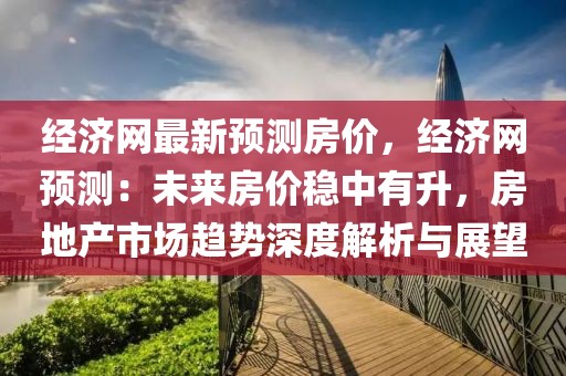 經(jīng)濟(jì)網(wǎng)最新預(yù)測房價，經(jīng)濟(jì)網(wǎng)預(yù)測：未來房價穩(wěn)中有升，房地產(chǎn)市場趨勢深度解析與展望